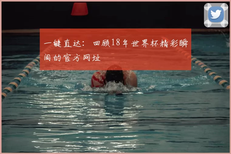 一键直达:回顾18年世界杯精彩瞬间的官方网址