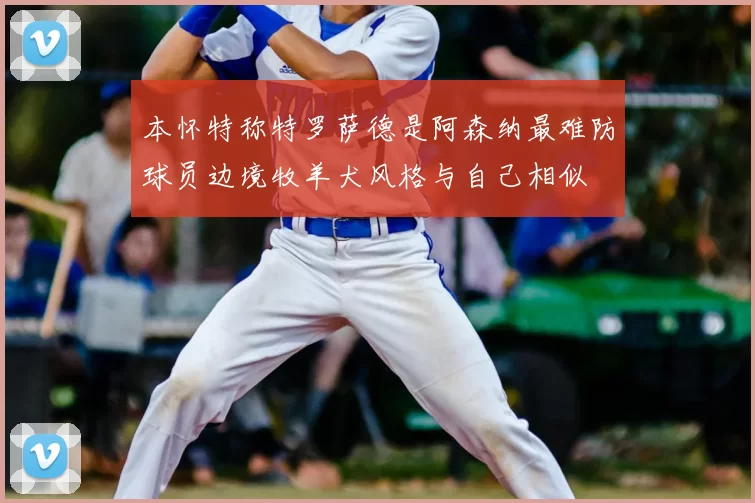 本怀特称特罗萨德是阿森纳最难防球员边境牧羊犬风格与自己相似