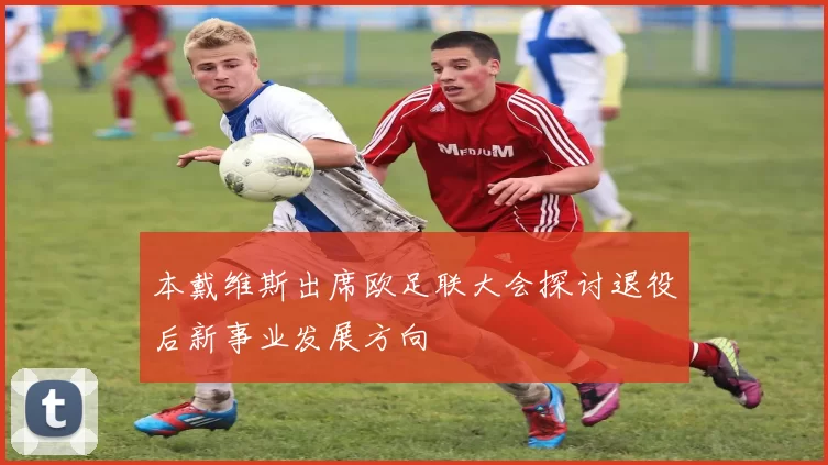 本戴维斯出席欧足联大会探讨退役后新事业发展方向