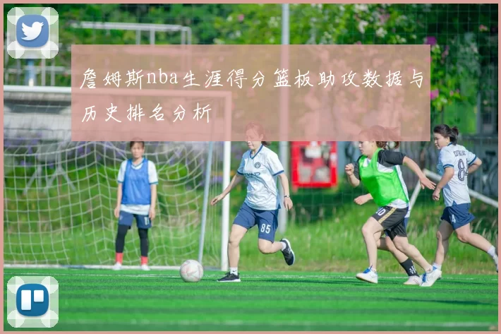 詹姆斯nba生涯得分篮板助攻数据与历史排名分析