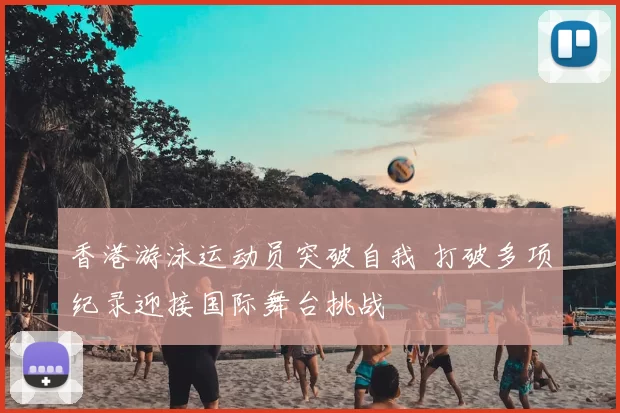 香港游泳运动员突破自我 打破多项纪录迎接国际舞台挑战