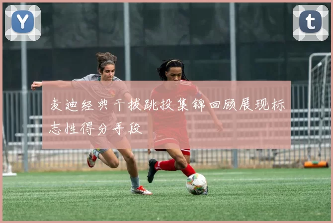 麦迪经典干拔跳投集锦回顾展现标志性得分手段