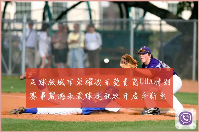 足球版城市荣耀战东莞青岛CBA特别赛事震撼来袭球迷狂欢开启全新竞技体验