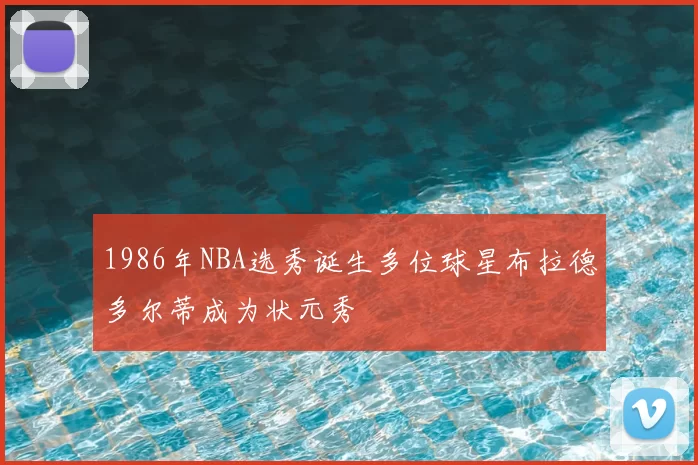 1986年NBA选秀诞生多位球星布拉德多尔蒂成为状元秀