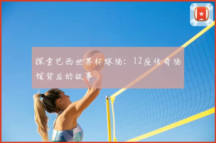 探索巴西世界杯球场:12座传奇场馆背后的故事