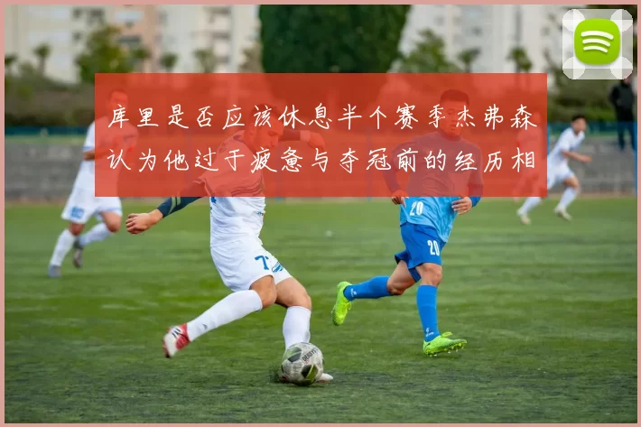 库里是否应该休息半个赛季杰弗森认为他过于疲惫与夺冠前的经历相似
