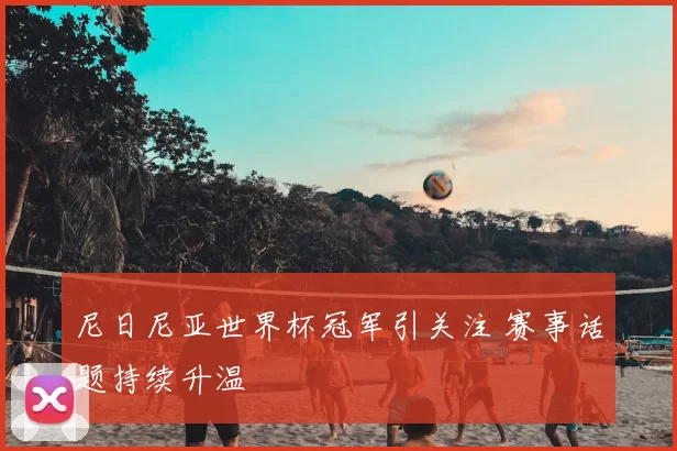 尼日尼亚世界杯冠军引关注 赛事话题持续升温