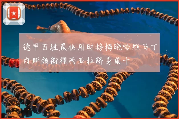 德甲百胜最快用时榜揭晓哈维马丁内斯领衔穆西亚拉跻身前十