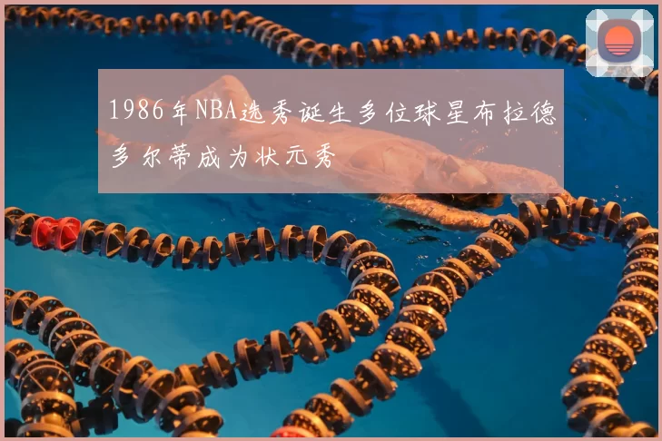 1986年NBA选秀诞生多位球星布拉德多尔蒂成为状元秀