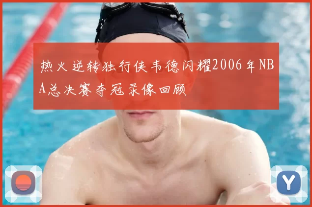 热火逆转独行侠韦德闪耀2006年NBA总决赛夺冠录像回顾