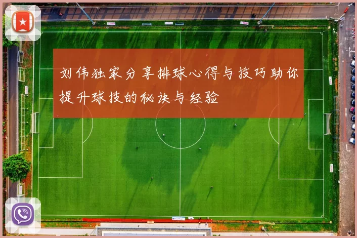 刘伟独家分享排球心得与技巧助你提升球技的秘诀与经验
