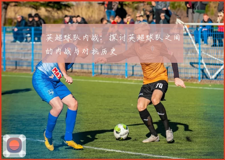 英超球队内战：探讨英超球队之间的内战与对抗历史