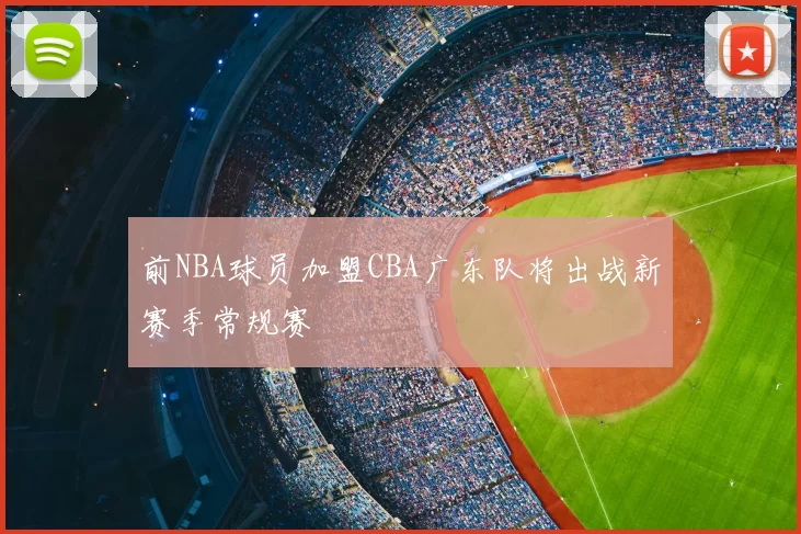 前NBA球员加盟CBA广东队将出战新赛季常规赛