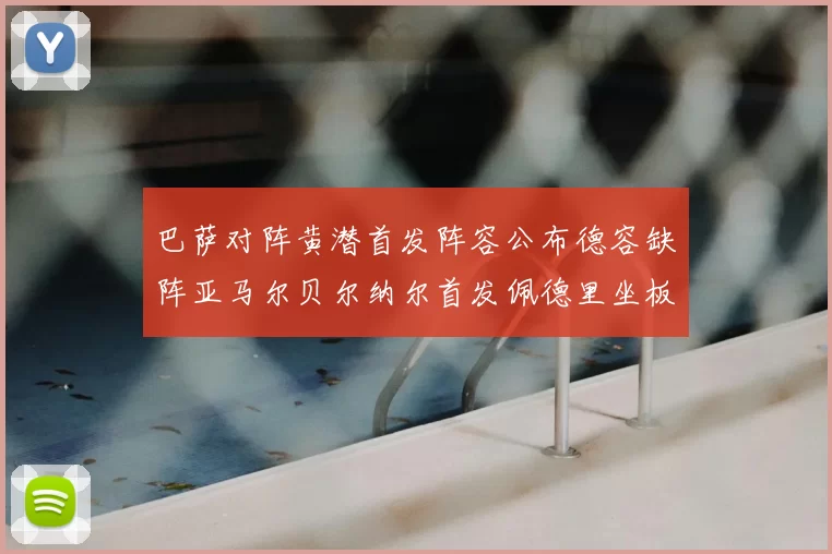 巴萨对阵黄潜首发阵容公布德容缺阵亚马尔贝尔纳尔首发佩德里坐板凳