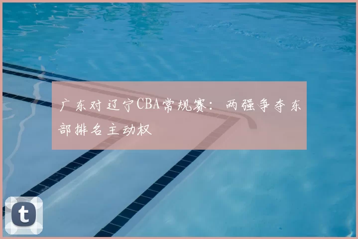 广东对辽宁CBA常规赛：两强争夺东部排名主动权