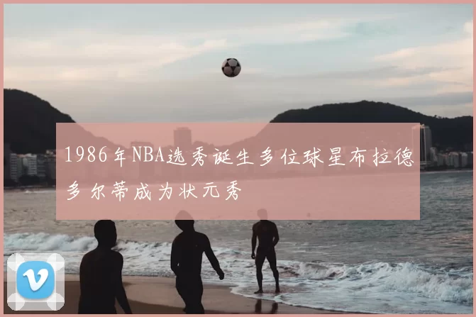 1986年NBA选秀诞生多位球星布拉德多尔蒂成为状元秀