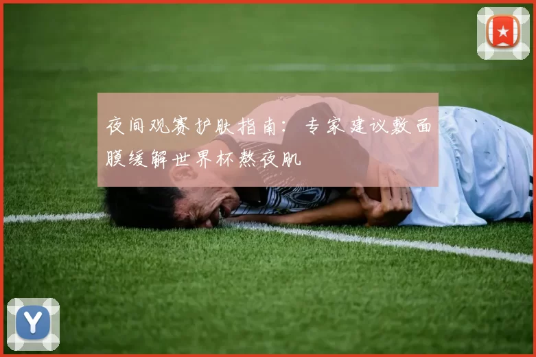 夜间观赛护肤指南：专家建议敷面膜缓解世界杯熬夜肌