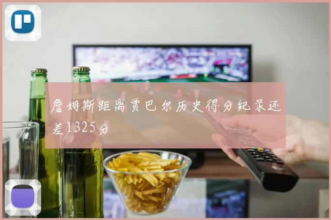 詹姆斯距离贾巴尔历史得分纪录还差1325分