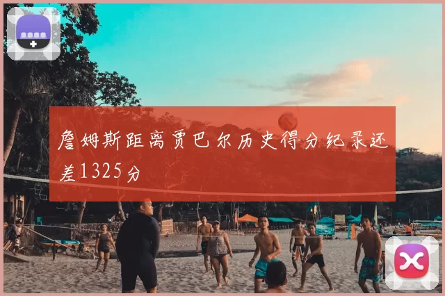 詹姆斯距离贾巴尔历史得分纪录还差1325分