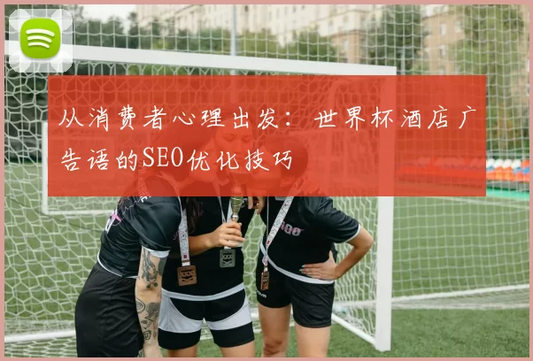 从消费者心理出发:世界杯酒店广告语的SEO优化技巧