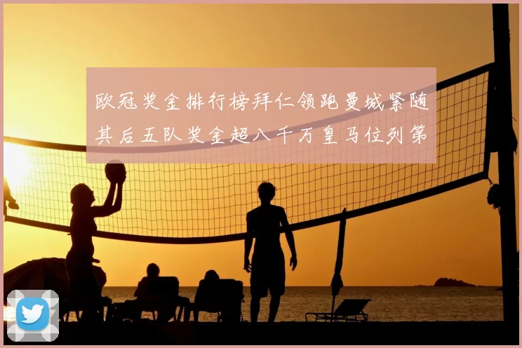 欧冠奖金排行榜拜仁领跑曼城紧随其后五队奖金超八千万皇马位列第六