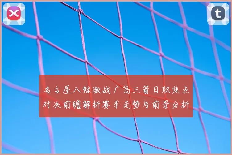 名古屋八鲸激战广岛三箭日职焦点对决前瞻解析赛季走势与前景分析