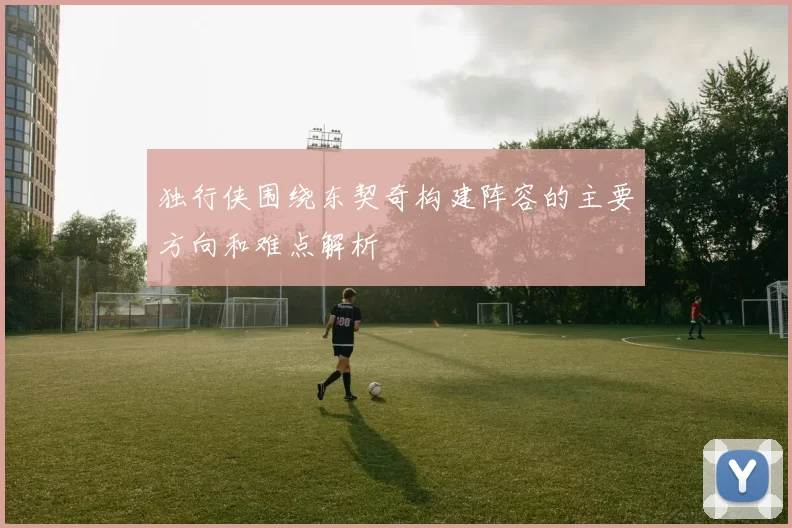 独行侠围绕东契奇构建阵容的主要方向和难点解析